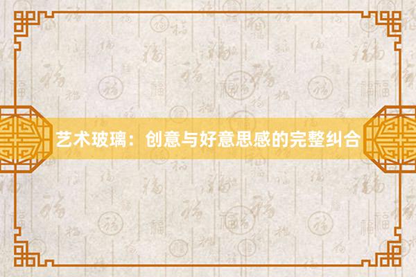 艺术玻璃：创意与好意思感的完整纠合